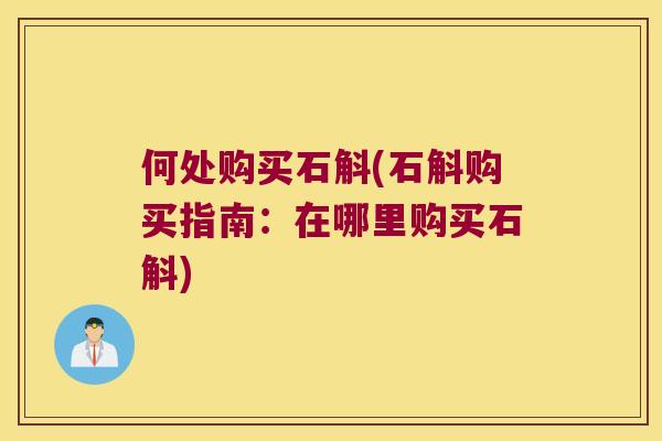 何处购买石斛(石斛购买指南：在哪里购买石斛)