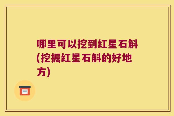 哪里可以挖到红星石斛(挖掘红星石斛的好地方)