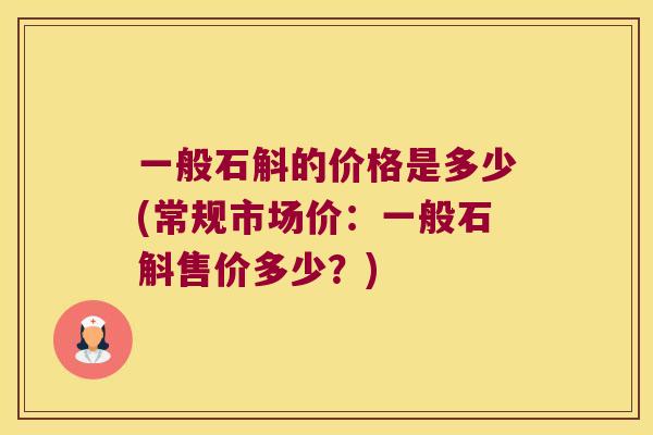 一般石斛的价格是多少(常规市场价：一般石斛售价多少？)