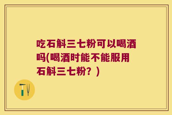 吃石斛三七粉可以喝酒吗(喝酒时能不能服用石斛三七粉？)