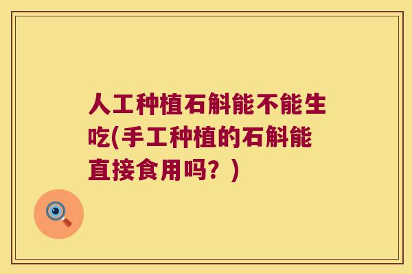 人工种植石斛能不能生吃(手工种植的石斛能直接食用吗?) 人工种植石斛能不能生吃(手工种植的石斛能直接食用吗?)