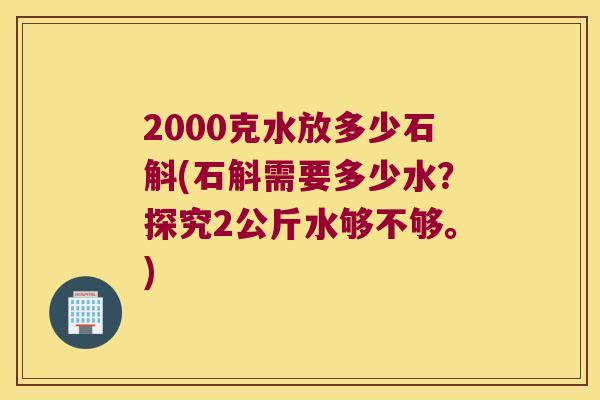 2000克水放多少石斛(石斛需要多少水？探究2公斤水够不够。)