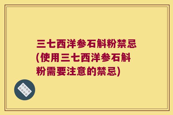 三七西洋参石斛粉禁忌(使用三七西洋参石斛粉需要注意的禁忌)