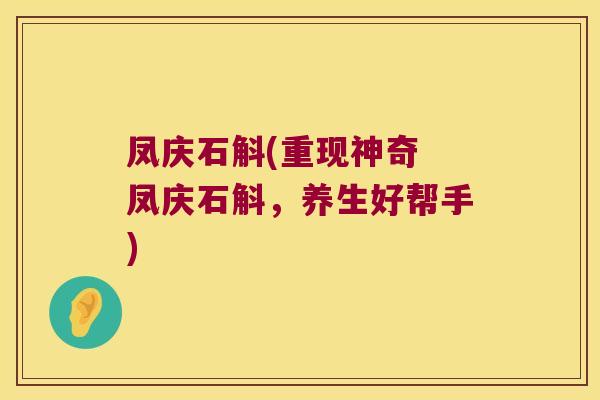 凤庆石斛(重现神奇 凤庆石斛，养生好帮手)