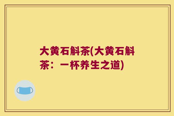 大黄石斛茶(大黄石斛茶:一杯养生之道) 大黄石斛茶(大黄石斛茶:一杯养生之道)