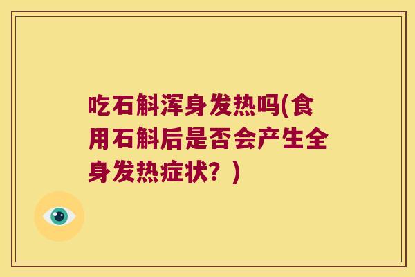 吃石斛浑身发热吗(食用石斛后是否会产生全身发热症状？)