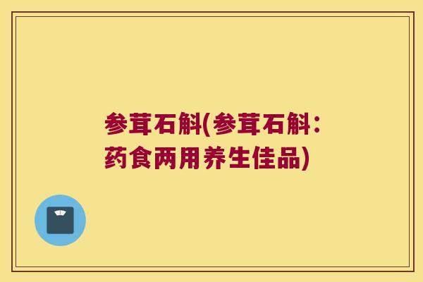 参茸石斛(参茸石斛：药食两用养生佳品)