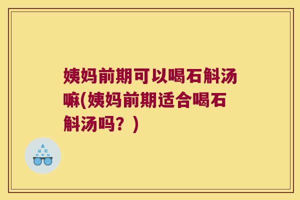 姨妈前期可以喝石斛汤嘛(姨妈前期适合喝石斛汤吗？)