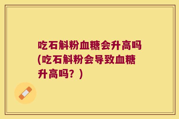 吃石斛粉血糖会升高吗(吃石斛粉会导致血糖升高吗？)