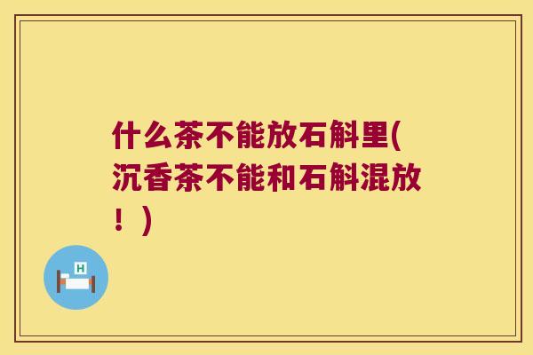 什么茶不能放石斛里(沉香茶不能和石斛混放！)