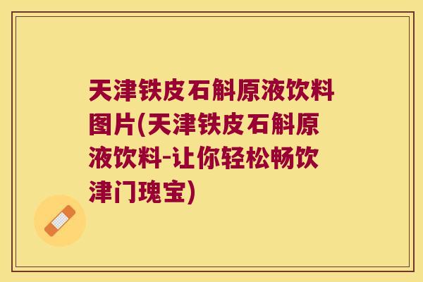 天津铁皮石斛原液饮料图片(天津铁皮石斛原液饮料-让你轻松畅饮津门瑰宝)