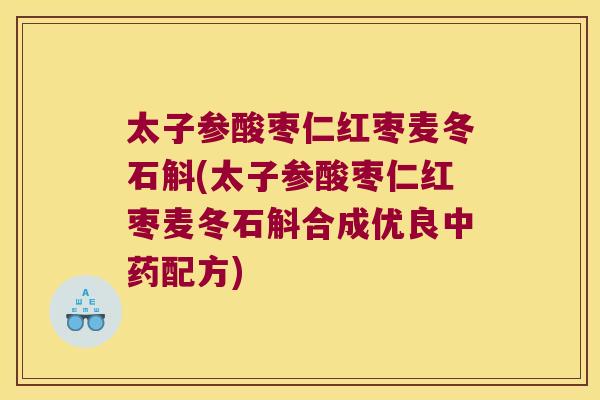 太子参酸枣仁红枣麦冬石斛(太子参酸枣仁红枣麦冬石斛合成优良中药配方)