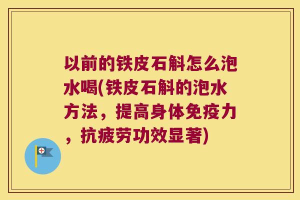 以前的铁皮石斛怎么泡水喝(铁皮石斛的泡水方法，提高身体免疫力，抗疲劳功效显著)