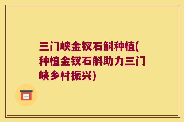 三门峡金钗石斛种植(种植金钗石斛助力三门峡乡村振兴)