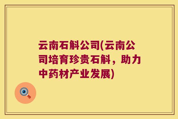 云南石斛公司(云南公司培育珍贵石斛，助力中药材产业发展)