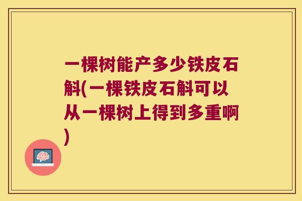 一棵树能产多少铁皮石斛(一棵铁皮石斛可以从一棵树上得到多重啊)