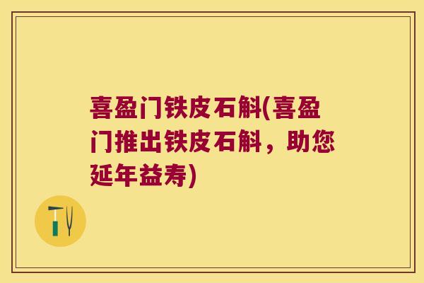 喜盈门铁皮石斛(喜盈门推出铁皮石斛，助您延年益寿)