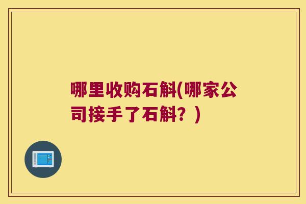 哪里收购石斛(哪家公司接手了石斛？)