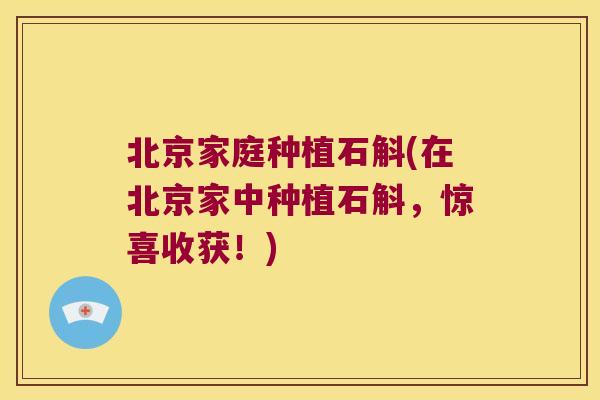 北京家庭种植石斛(在北京家中种植石斛，惊喜收获！)