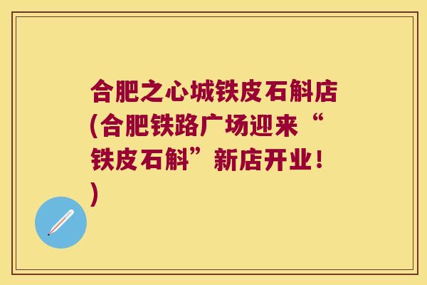合肥之心城铁皮石斛店(合肥铁路广场迎来“铁皮石斛”新店开业！)