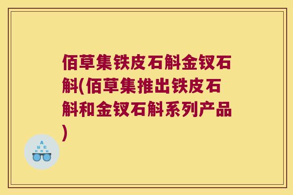 佰草集铁皮石斛金钗石斛(佰草集推出铁皮石斛和金钗石斛系列产品)