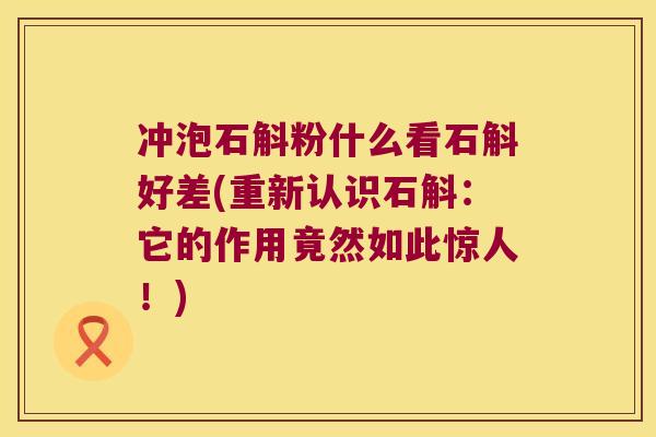 冲泡石斛粉什么看石斛好差(重新认识石斛：它的作用竟然如此惊人！)