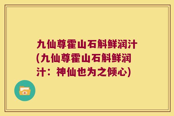九仙尊霍山石斛鲜润汁(九仙尊霍山石斛鲜润汁：神仙也为之倾心)