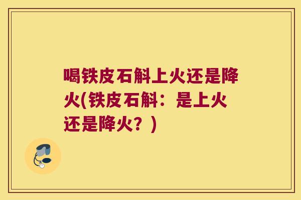 喝铁皮石斛上火还是降火(铁皮石斛：是上火还是降火？)