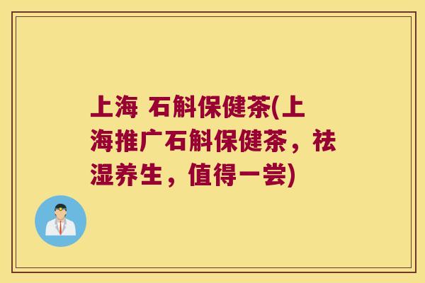 上海 石斛保健茶(上海推广石斛保健茶，祛湿养生，值得一尝)