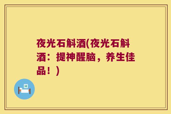 夜光石斛酒(夜光石斛酒:提神醒脑,养生佳品!) 夜光石斛酒(夜光石斛酒:提神醒脑,养生佳品!)