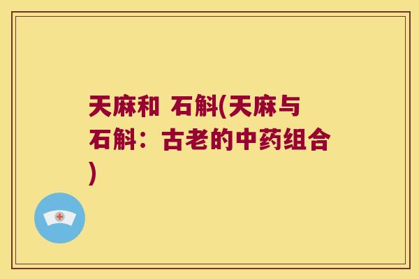 天麻和 石斛(天麻与石斛：古老的中药组合)