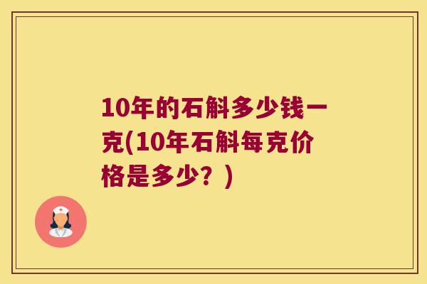 10年的石斛多少钱一克(10年石斛每克价格是多少？)
