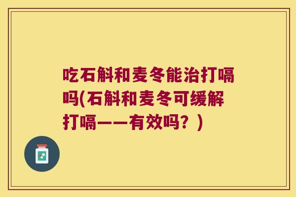 吃石斛和麦冬能打嗝吗(石斛和麦冬可缓解打嗝——有效吗？)