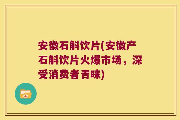 安徽石斛饮片(安徽产石斛饮片火爆市场，深受消费者青睐)