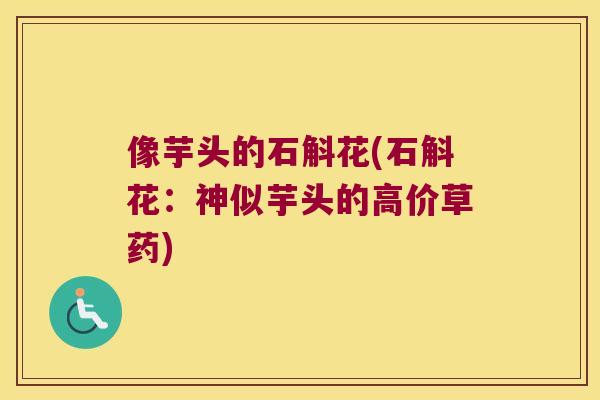 像芋头的石斛花(石斛花：神似芋头的高价草药)