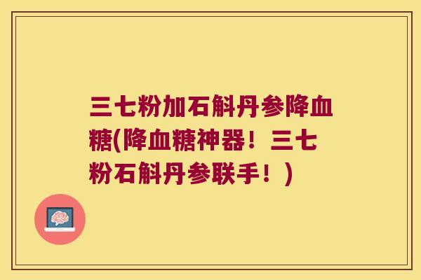三七粉加石斛丹参降血糖(降血糖神器！三七粉石斛丹参联手！)