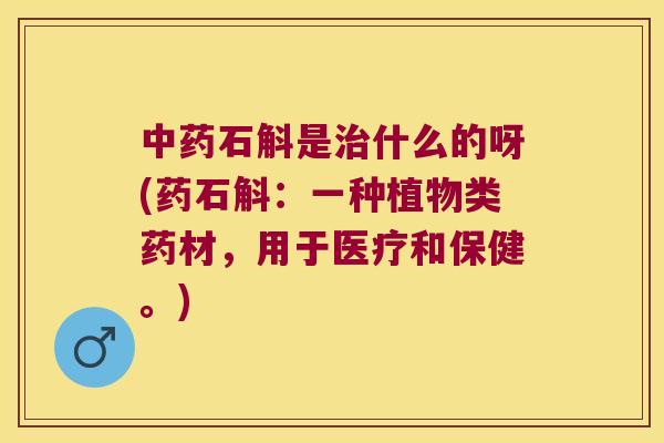 中药石斛是治什么的呀(药石斛：一种植物类药材，用于医疗和保健。)