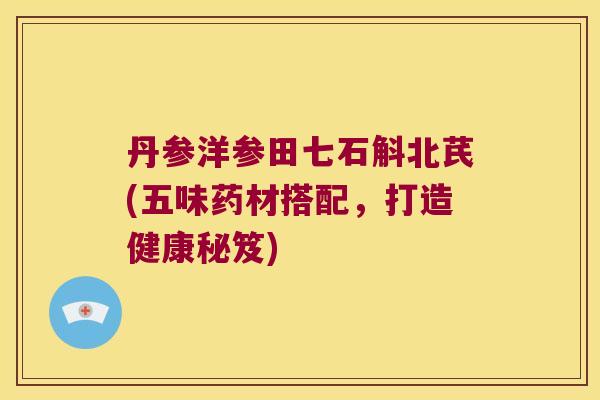 丹参洋参田七石斛北芪(五味药材搭配，打造健康秘笈)