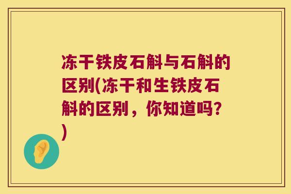 冻干铁皮石斛与石斛的区别(冻干和生铁皮石斛的区别，你知道吗？)