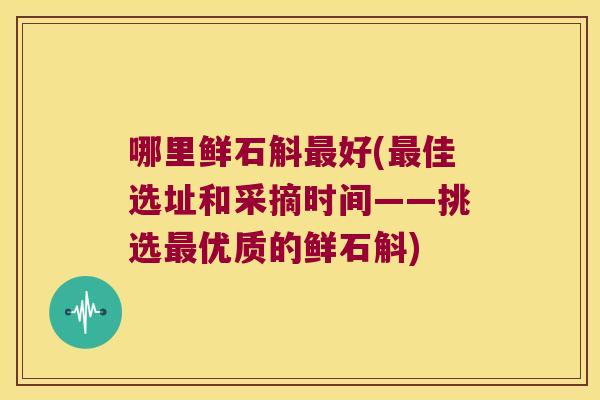 哪里鲜石斛最好(最佳选址和采摘时间——挑选最优质的鲜石斛)