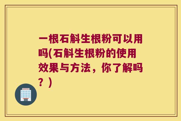 一根石斛生根粉可以用吗(石斛生根粉的使用效果与方法,你了解吗?) 一根石斛生根粉可以用吗(石斛生根粉的使用效果与方法,你了解吗?)