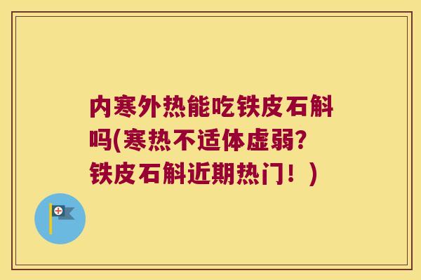 内寒外热能吃铁皮石斛吗(寒热不适体虚弱？铁皮石斛近期热门！)