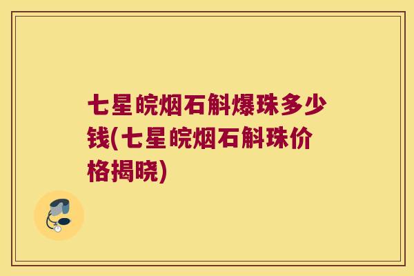 七星皖烟石斛爆珠多少钱(七星皖烟石斛珠价格揭晓)