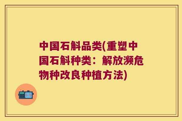 中国石斛品类(重塑中国石斛种类：解放濒危物种改良种植方法)