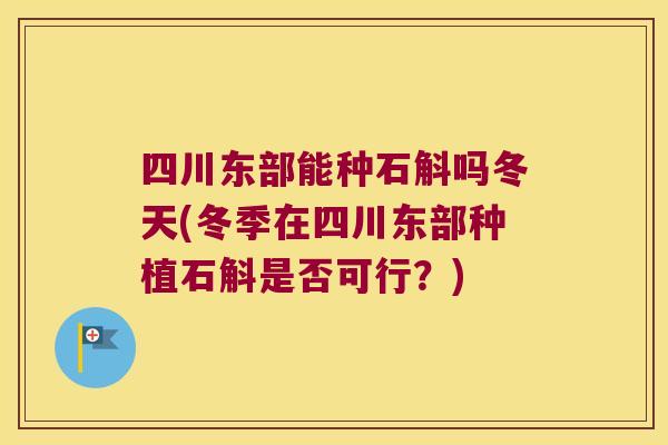 四川东部能种石斛吗冬天(冬季在四川东部种植石斛是否可行?) 四川东部能种石斛吗冬天(冬季在四川东部种植石斛是否可行?)