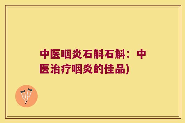 中医咽炎石斛石斛：中医治疗咽炎的佳品)