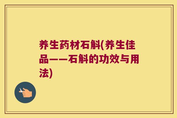养生药材石斛(养生佳品——石斛的功效与用法)