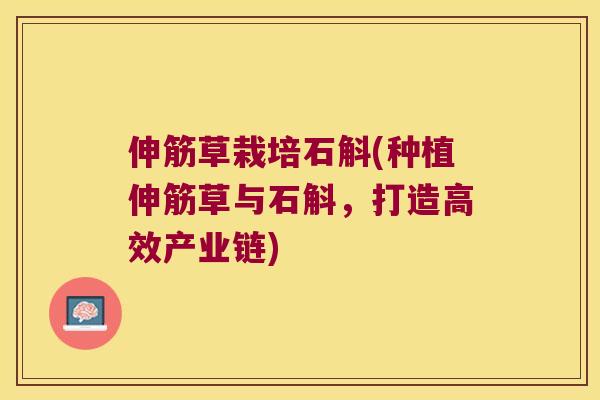伸筋草栽培石斛(种植伸筋草与石斛，打造高效产业链)