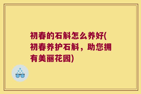 初春的石斛怎么养好(初春养护石斛，助您拥有美丽花园)