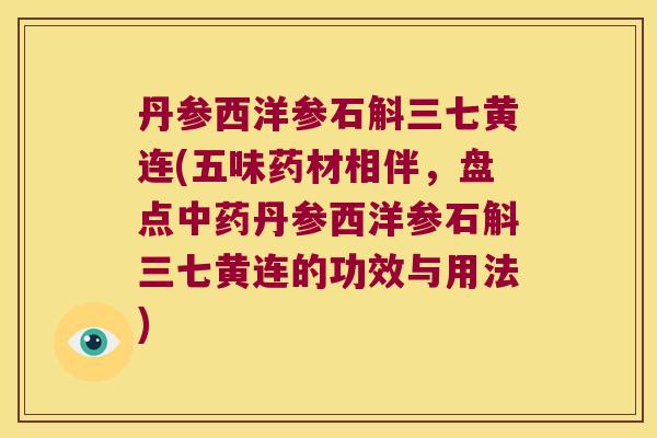 丹参西洋参石斛三七黄连(五味药材相伴，盘点中药丹参西洋参石斛三七黄连的功效与用法)